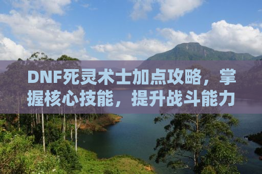 DNF死灵术士加点攻略，掌握核心技能，提升战斗能力