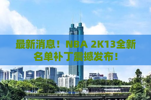 最新消息！NBA 2K13全新名单补丁震撼发布！