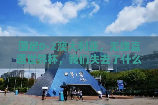 国足0-2澳大利亚，无缘直通世界杯，我们失去了什么？