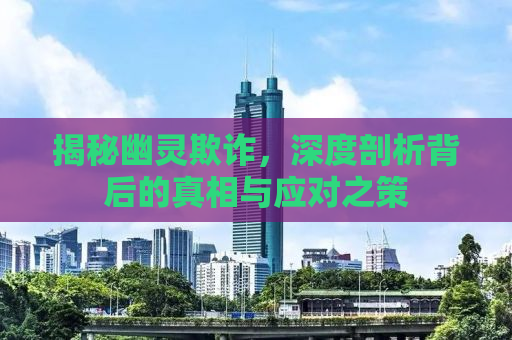 揭秘幽灵欺诈，深度剖析背后的真相与应对之策